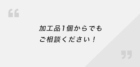 加工品1個からでもご相談ください！